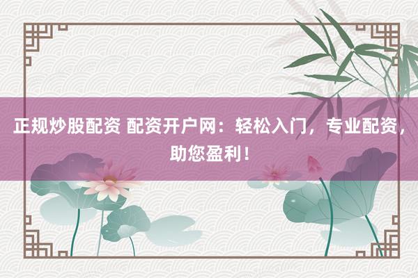 正规炒股配资 配资开户网：轻松入门，专业配资，助您盈利！