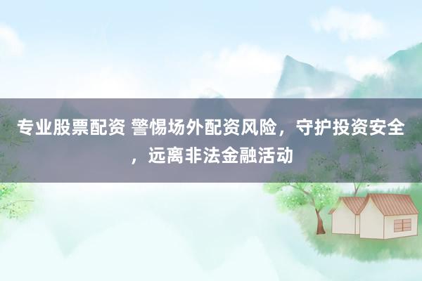 专业股票配资 警惕场外配资风险，守护投资安全，远离非法金融活动