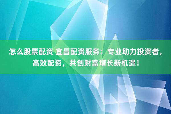 怎么股票配资 宜昌配资服务：专业助力投资者，高效配资，共创财富增长新机遇！