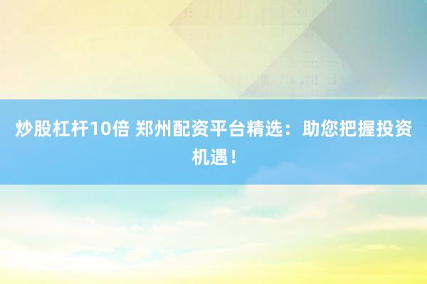 炒股杠杆10倍 郑州配资平台精选：助您把握投资机遇！