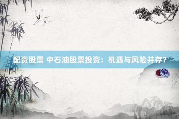配资股票 中石油股票投资：机遇与风险并存？