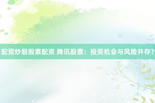 配资炒股股票配资 腾讯股票：投资机会与风险并存？