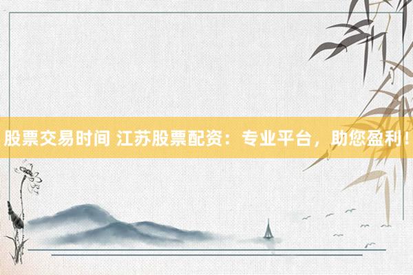 股票交易时间 江苏股票配资：专业平台，助您盈利！