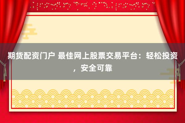 期货配资门户 最佳网上股票交易平台：轻松投资，安全可靠