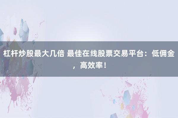 杠杆炒股最大几倍 最佳在线股票交易平台：低佣金，高效率！