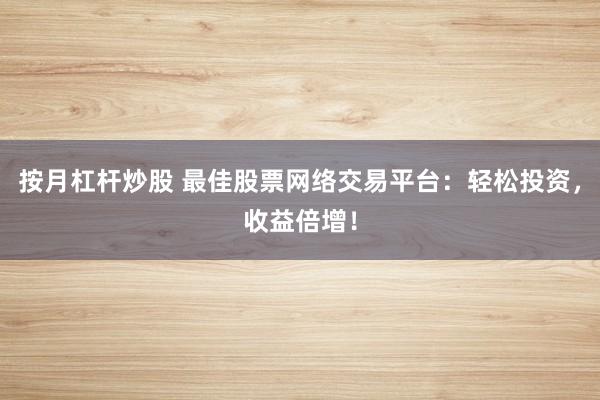 按月杠杆炒股 最佳股票网络交易平台：轻松投资，收益倍增！