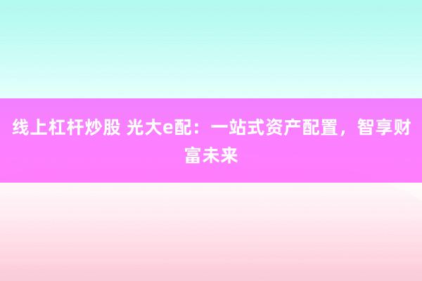 线上杠杆炒股 光大e配：一站式资产配置，智享财富未来