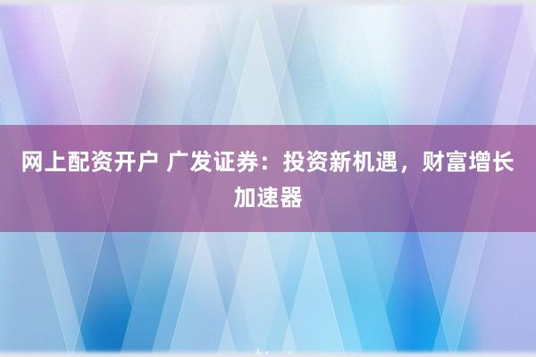 网上配资开户 广发证券：投资新机遇，财富增长加速器