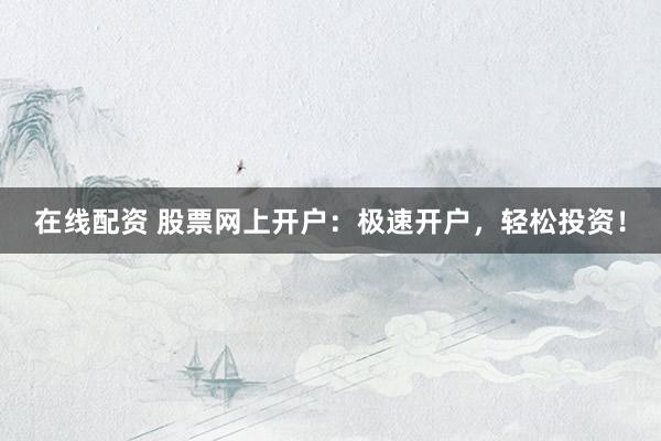 在线配资 股票网上开户：极速开户，轻松投资！