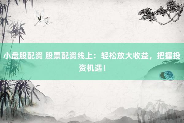小盘股配资 股票配资线上：轻松放大收益，把握投资机遇！