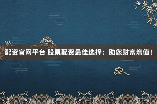 配资官网平台 股票配资最佳选择：助您财富增值！