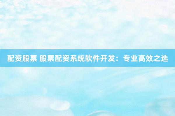 配资股票 股票配资系统软件开发：专业高效之选
