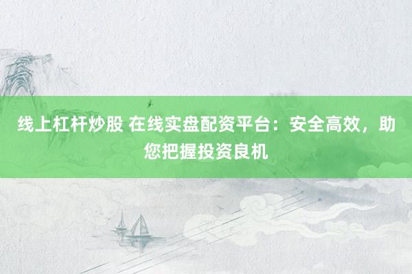线上杠杆炒股 在线实盘配资平台：安全高效，助您把握投资良机