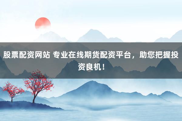 股票配资网站 专业在线期货配资平台，助您把握投资良机！