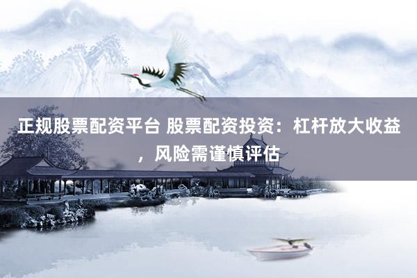 正规股票配资平台 股票配资投资：杠杆放大收益，风险需谨慎评估