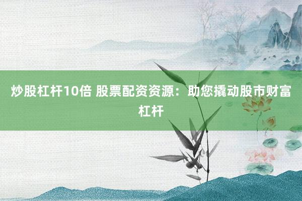 炒股杠杆10倍 股票配资资源：助您撬动股市财富杠杆