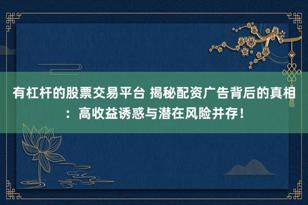 有杠杆的股票交易平台 揭秘配资广告背后的真相：高收益诱惑与潜在风险并存！