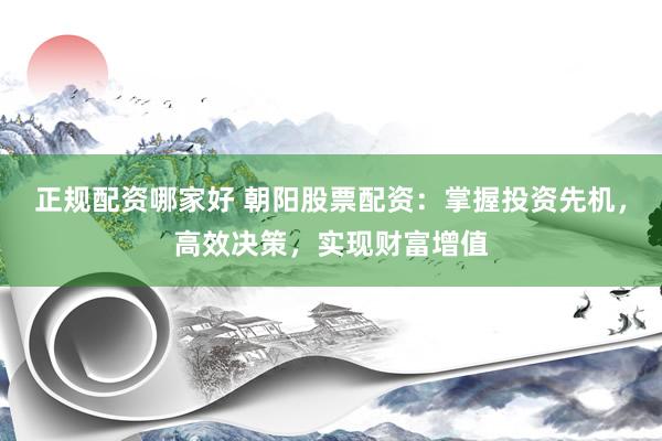 正规配资哪家好 朝阳股票配资：掌握投资先机，高效决策，实现财富增值