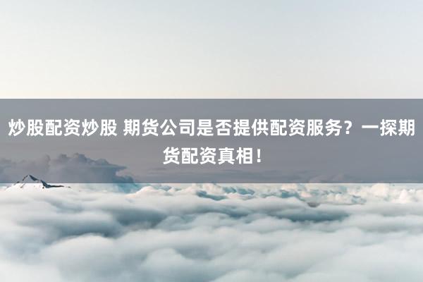 炒股配资炒股 期货公司是否提供配资服务？一探期货配资真相！