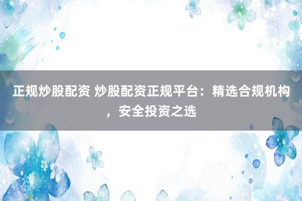 正规炒股配资 炒股配资正规平台：精选合规机构，安全投资之选