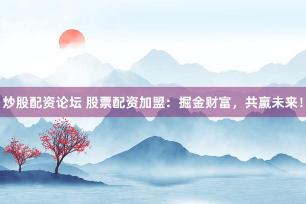 炒股配资论坛 股票配资加盟：掘金财富，共赢未来！