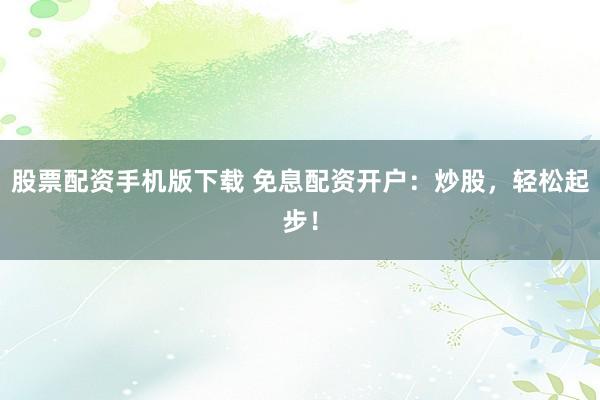 股票配资手机版下载 免息配资开户：炒股，轻松起步！