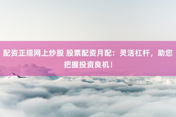 配资正规网上炒股 股票配资月配：灵活杠杆，助您把握投资良机！