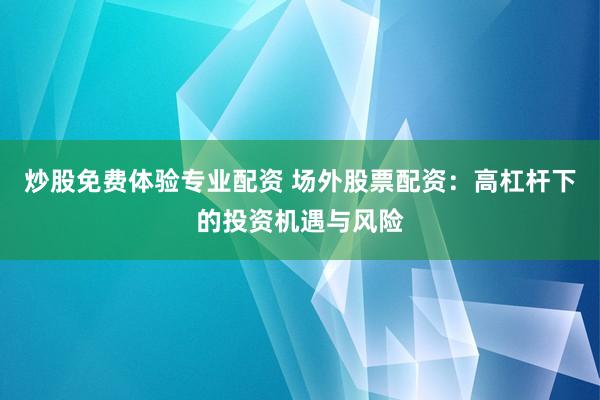 炒股免费体验专业配资 场外股票配资：高杠杆下的投资机遇与风险