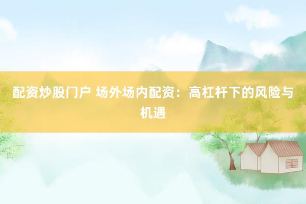 配资炒股门户 场外场内配资：高杠杆下的风险与机遇
