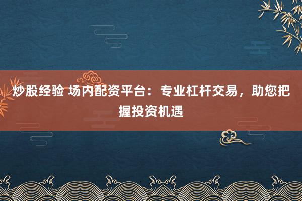 炒股经验 场内配资平台：专业杠杆交易，助您把握投资机遇