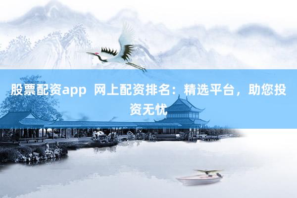 股票配资app  网上配资排名：精选平台，助您投资无忧