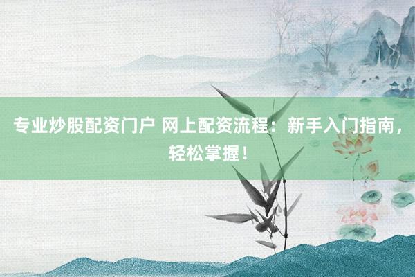 专业炒股配资门户 网上配资流程：新手入门指南，轻松掌握！