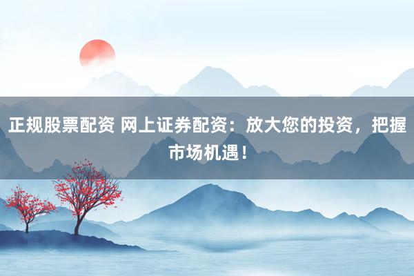 正规股票配资 网上证券配资：放大您的投资，把握市场机遇！