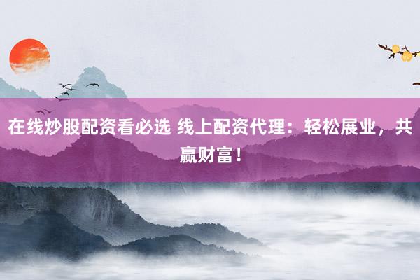 在线炒股配资看必选 线上配资代理：轻松展业，共赢财富！