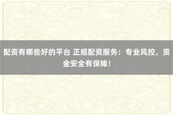 配资有哪些好的平台 正规配资服务：专业风控，资金安全有保障！