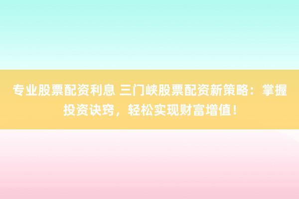 专业股票配资利息 三门峡股票配资新策略：掌握投资诀窍，轻松实现财富增值！