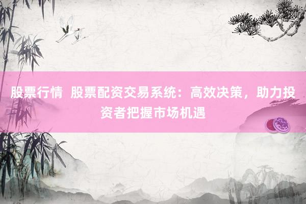 股票行情  股票配资交易系统：高效决策，助力投资者把握市场机遇