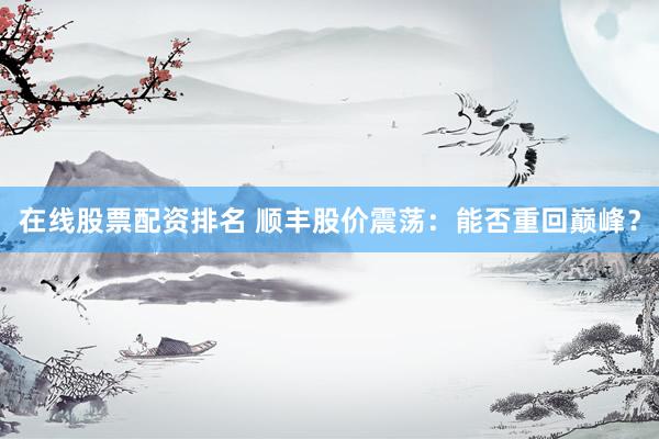 在线股票配资排名 顺丰股价震荡：能否重回巅峰？