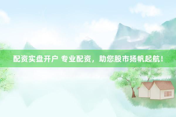 配资实盘开户 专业配资，助您股市扬帆起航！