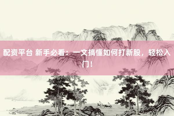 配资平台 新手必看：一文搞懂如何打新股，轻松入门！