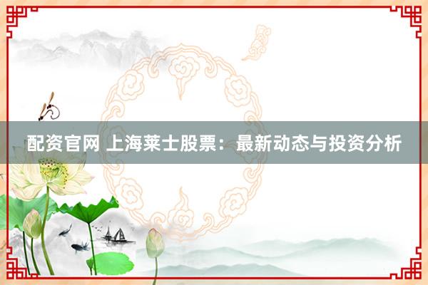 配资官网 上海莱士股票：最新动态与投资分析