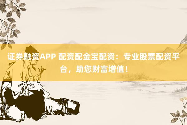 证券融资APP 配资配金宝配资：专业股票配资平台，助您财富增值！