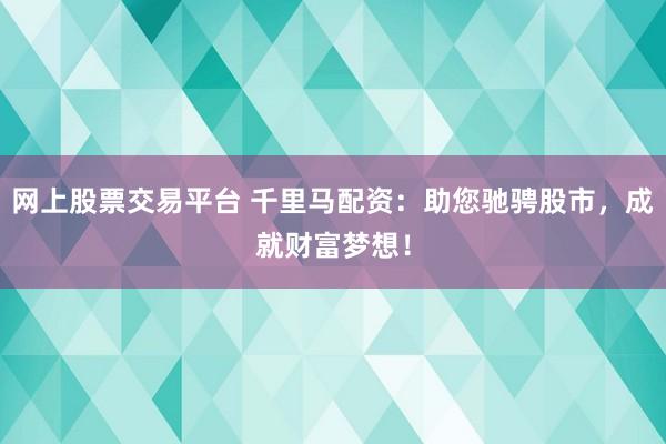 网上股票交易平台 千里马配资：助您驰骋股市，成就财富梦想！