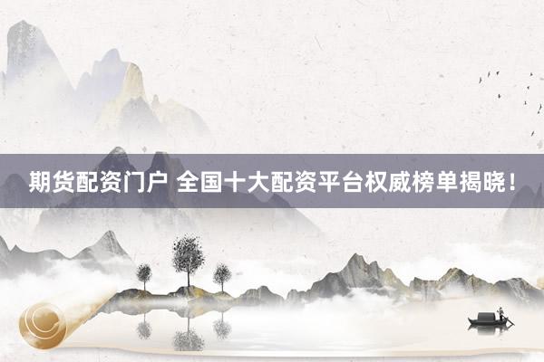 期货配资门户 全国十大配资平台权威榜单揭晓！