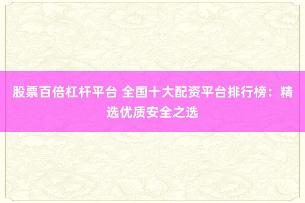 股票百倍杠杆平台 全国十大配资平台排行榜：精选优质安全之选