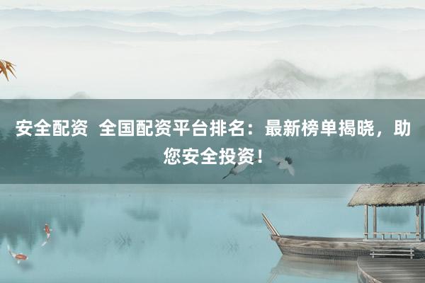 安全配资  全国配资平台排名：最新榜单揭晓，助您安全投资！