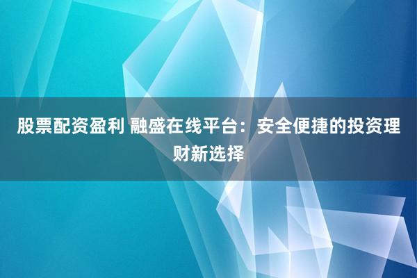 股票配资盈利 融盛在线平台：安全便捷的投资理财新选择