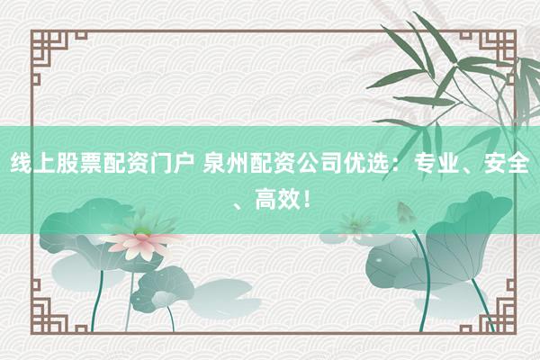 线上股票配资门户 泉州配资公司优选：专业、安全、高效！