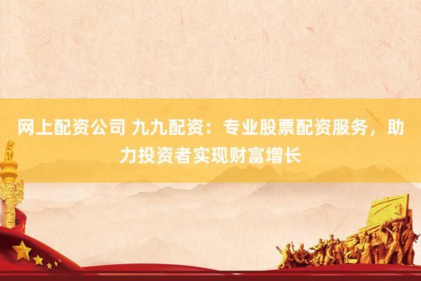 网上配资公司 九九配资：专业股票配资服务，助力投资者实现财富增长