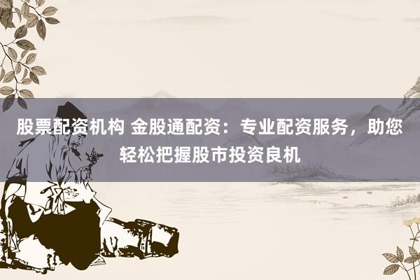 股票配资机构 金股通配资：专业配资服务，助您轻松把握股市投资良机